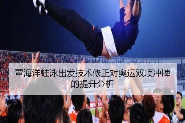 覃海洋蛙泳出发技术修正对奥运双项冲牌的提升分析