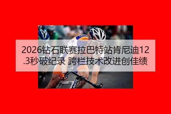 2026钻石联赛拉巴特站肯尼迪12.3秒破纪录 跨栏技术改进创佳绩