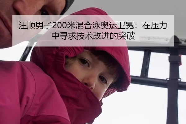 汪顺男子200米混合泳奥运卫冕：在压力中寻求技术改进的突破